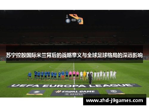 苏宁控股国际米兰背后的战略意义与全球足球格局的深远影响