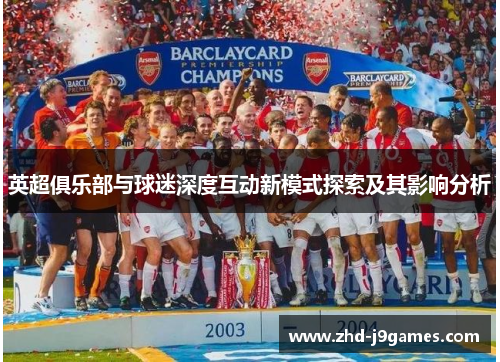 英超俱乐部与球迷深度互动新模式探索及其影响分析 英超俱乐部与球迷深度互动新模式探索及其影响分析