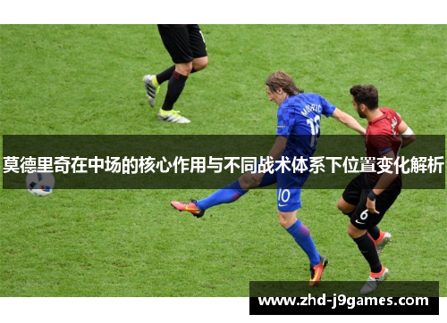 莫德里奇在中场的核心作用与不同战术体系下位置变化解析