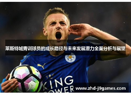 莱斯特城青训球员的成长路径与未来发展潜力全面分析与展望
