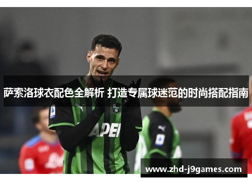 萨索洛球衣配色全解析 打造专属球迷范的时尚搭配指南