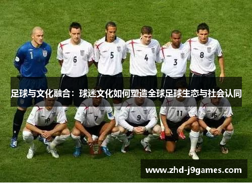 足球与文化融合:球迷文化如何塑造全球足球生态与社会认同 足球与文化融合:球迷文化如何塑造全球足球生态与社会认同