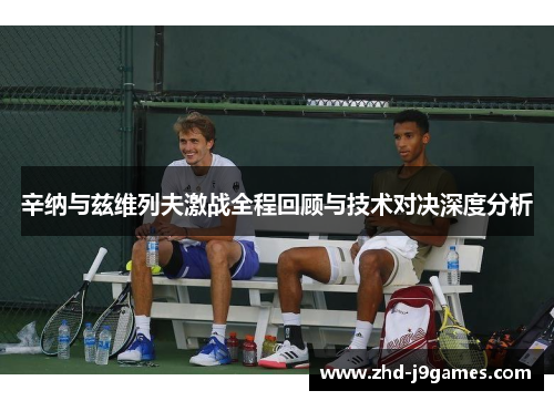 辛纳与兹维列夫激战全程回顾与技术对决深度分析 辛纳与兹维列夫激战全程回顾与技术对决深度分析