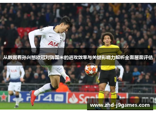 从数据看孙兴慜欧冠对阵国米的进攻效率与关键影响力解析全面层面评估