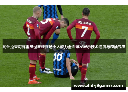 阿什拉夫对阵里昂世界杯赛场个人能力全面爆发展示技术速度与领袖气质