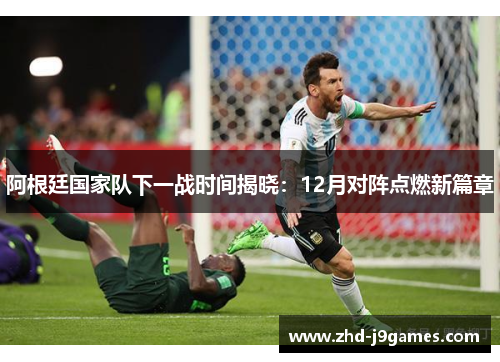 阿根廷国家队下一战时间揭晓：12月对阵点燃新篇章