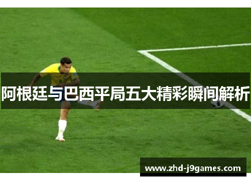 阿根廷与巴西平局五大精彩瞬间解析 阿根廷与巴西平局五大精彩瞬间解析