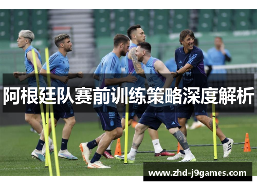 阿根廷队赛前训练策略深度解析