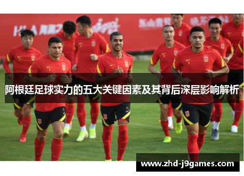 阿根廷足球实力的五大关键因素及其背后深层影响解析 阿根廷足球实力的五大关键因素及其背后深层影响解析