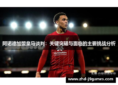 阿诺德加盟皇马谈判:关键突破与面临的主要挑战分析 阿诺德加盟皇马谈判:关键突破与面临的主要挑战分析