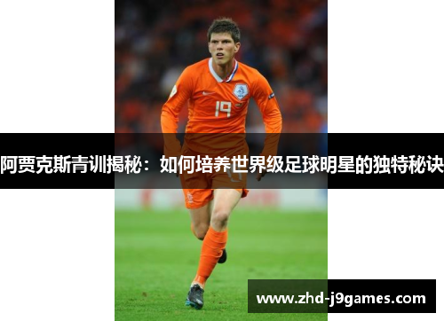 阿贾克斯青训揭秘:如何培养世界级足球明星的独特秘诀 阿贾克斯青训揭秘:如何培养世界级足球明星的独特秘诀