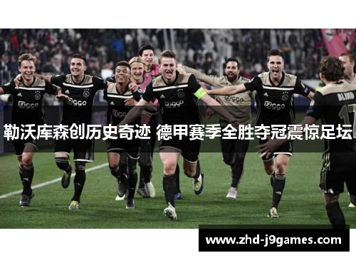 勒沃库森创历史奇迹 德甲赛季全胜夺冠震惊足坛