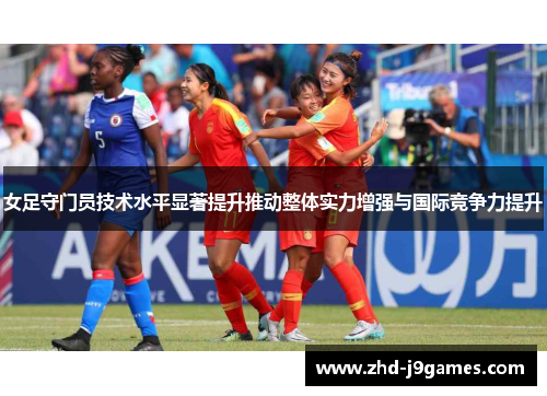 女足守门员技术水平显著提升推动整体实力增强与国际竞争力提升