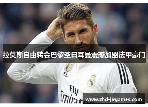 拉莫斯自由转会巴黎圣日耳曼震撼加盟法甲豪门