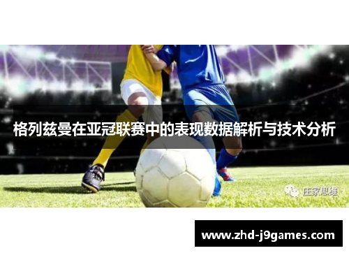 格列兹曼在亚冠联赛中的表现数据解析与技术分析 格列兹曼在亚冠联赛中的表现数据解析与技术分析