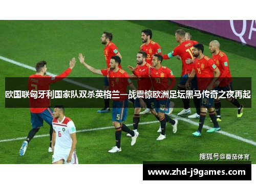 欧国联匈牙利国家队双杀英格兰一战震惊欧洲足坛黑马传奇之夜再起