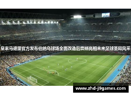 皇家马德里官方发布伯纳乌球场全面改造后震撼亮相未来足球圣殿风采 皇家马德里官方发布伯纳乌球场全面改造后震撼亮相未来足球圣殿风采