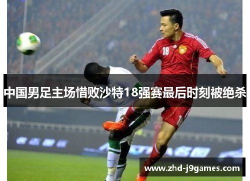 中国男足主场惜败沙特18强赛最后时刻被绝杀 中国男足主场惜败沙特18强赛最后时刻被绝杀