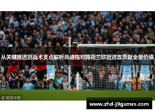 从关键推进到战术支点解析吕迪格对阵荷兰欧冠进攻贡献全景价值 从关键推进到战术支点解析吕迪格对阵荷兰欧冠进攻贡献全景价值