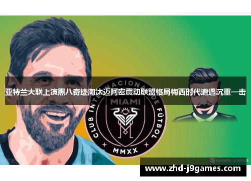 亚特兰大联上演黑八奇迹淘汰迈阿密震动联盟格局梅西时代遭遇沉重一击 亚特兰大联上演黑八奇迹淘汰迈阿密震动联盟格局梅西时代遭遇沉重一击