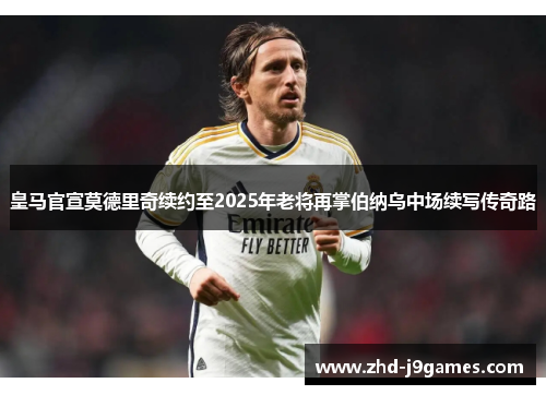 皇马官宣莫德里奇续约至2025年老将再掌伯纳乌中场续写传奇路 皇马官宣莫德里奇续约至2025年老将再掌伯纳乌中场续写传奇路
