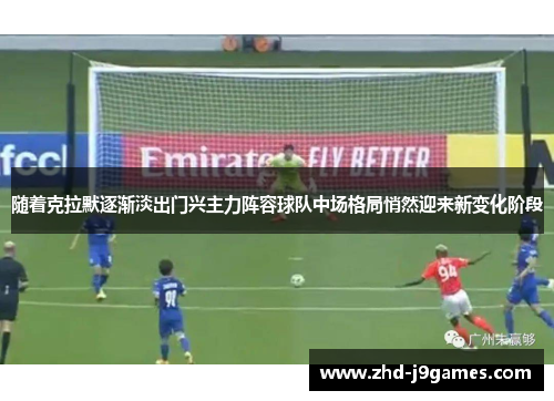 随着克拉默逐渐淡出门兴主力阵容球队中场格局悄然迎来新变化阶段 随着克拉默逐渐淡出门兴主力阵容球队中场格局悄然迎来新变化阶段