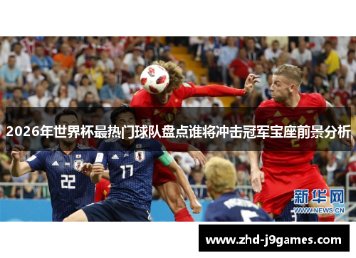 2026年世界杯最热门球队盘点谁将冲击冠军宝座前景分析