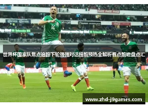 世界杯国家队焦点追踪下轮强强对话提前预热全解析看点前瞻盘点汇 世界杯国家队焦点追踪下轮强强对话提前预热全解析看点前瞻盘点汇