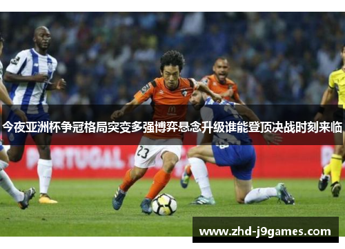 今夜亚洲杯争冠格局突变多强博弈悬念升级谁能登顶决战时刻来临 今夜亚洲杯争冠格局突变多强博弈悬念升级谁能登顶决战时刻来临