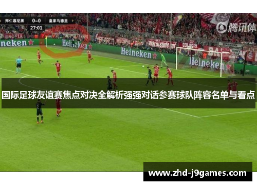 国际足球友谊赛焦点对决全解析强强对话参赛球队阵容名单与看点 国际足球友谊赛焦点对决全解析强强对话参赛球队阵容名单与看点