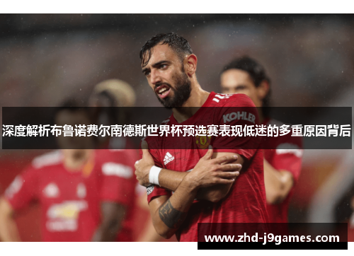 深度解析布鲁诺费尔南德斯世界杯预选赛表现低迷的多重原因背后 深度解析布鲁诺费尔南德斯世界杯预选赛表现低迷的多重原因背后