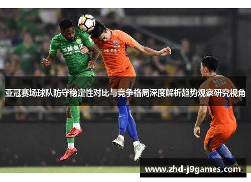 亚冠赛场球队防守稳定性对比与竞争格局深度解析趋势观察研究视角 亚冠赛场球队防守稳定性对比与竞争格局深度解析趋势观察研究视角