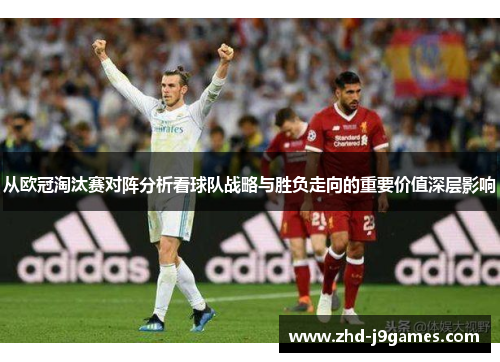 从欧冠淘汰赛对阵分析看球队战略与胜负走向的重要价值深层影响