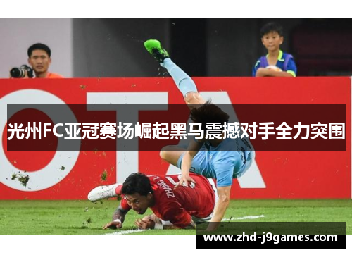 光州FC亚冠赛场崛起黑马震撼对手全力突围