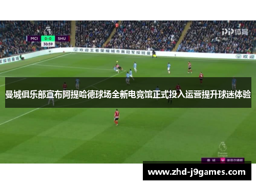 曼城俱乐部宣布阿提哈德球场全新电竞馆正式投入运营提升球迷体验 曼城俱乐部宣布阿提哈德球场全新电竞馆正式投入运营提升球迷体验