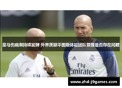 皇马伤病潮持续发酵 外界质疑平图斯体能团队管理是否存在问题 皇马伤病潮持续发酵 外界质疑平图斯体能团队管理是否存在问题