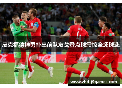 皮克福德神勇扑出前队友戈登点球震惊全场球迷 皮克福德神勇扑出前队友戈登点球震惊全场球迷