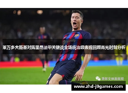 莱万多夫斯基对阵里昂法甲关键战全场统治级表现回顾高光时刻分析 莱万多夫斯基对阵里昂法甲关键战全场统治级表现回顾高光时刻分析