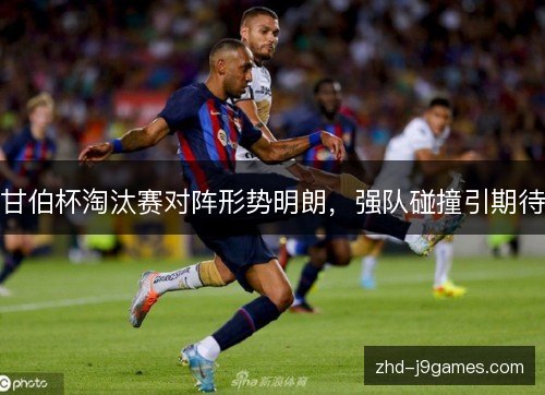 甘伯杯淘汰赛对阵形势明朗，强队碰撞引期待